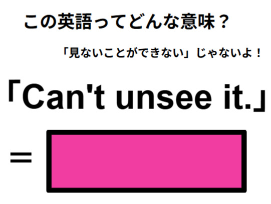 この英語ってどんな意味？「Can’t unsee it.」
