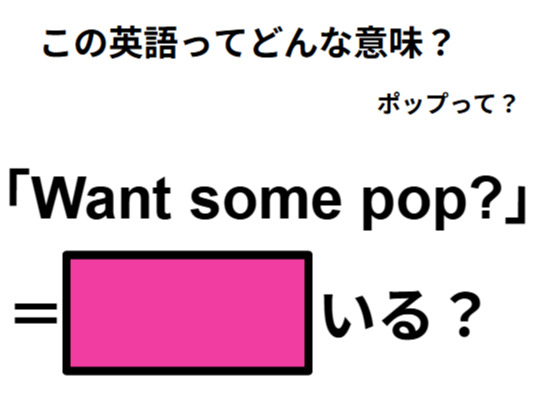 この英語ってどんな意味？「Want some pop?」