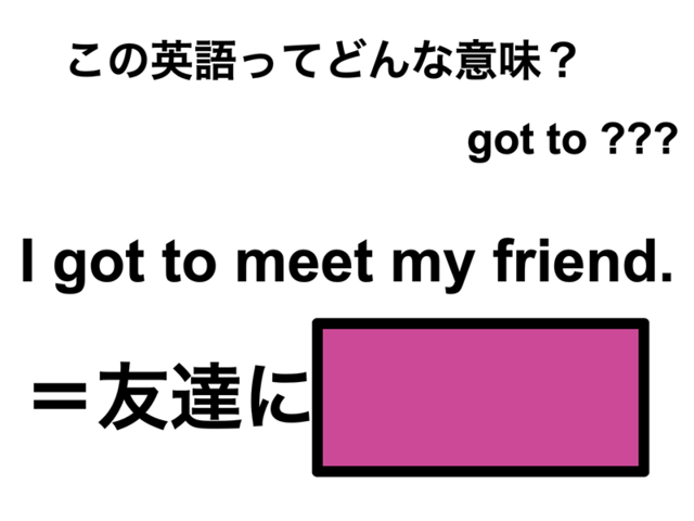 この英語ってどんな意味？「I got to meet my friend.」