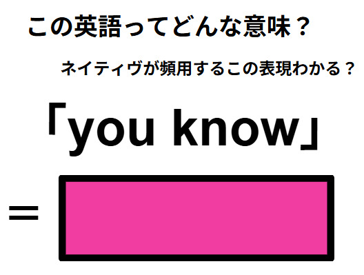 この英語ってどんな意味？「you know」