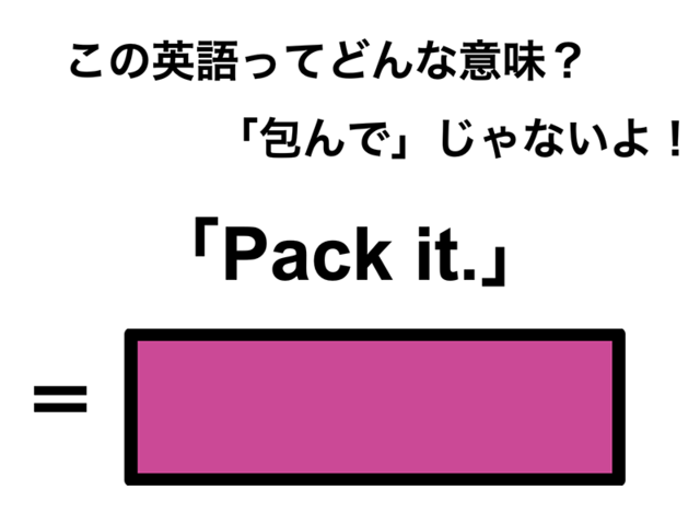 この英語ってどんな意味？「Pack it.」