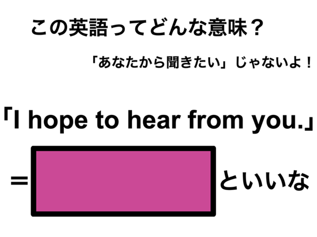 この英語ってどんな意味？「I hope to hear from you.」