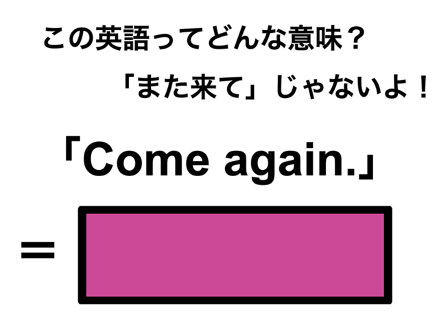 この英語ってどんな意味？「Come again.」