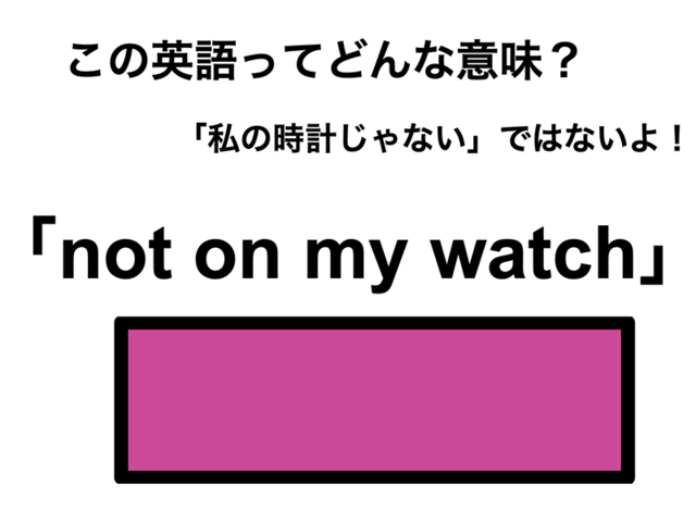 この英語ってどんな意味？「not on my watch」