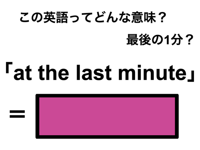 この英語ってどんな意味？「at the last minute」