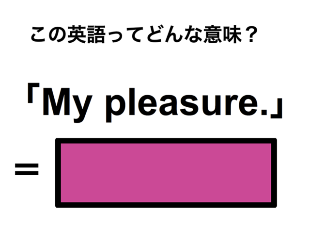 この英語ってどんな意味？「My pleasure.」