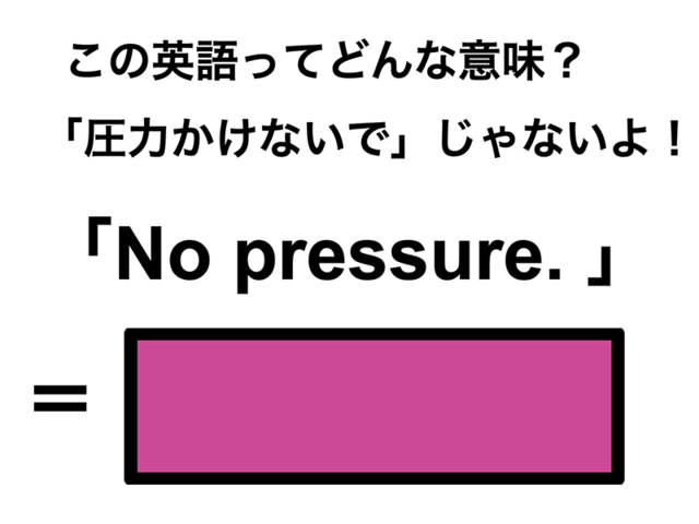 この英語ってどんな意味？「No pressure.」
