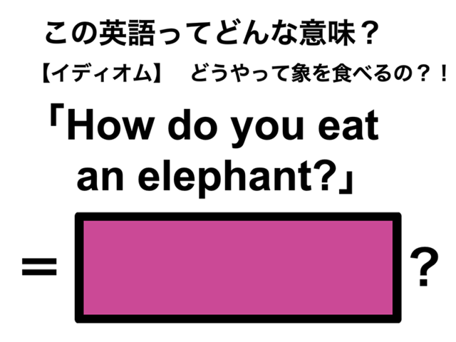 この英語ってどんな意味？「How do you eat an elephant?」