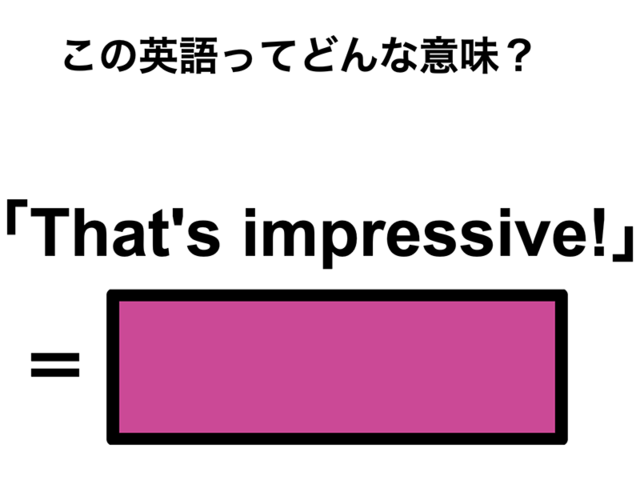この英語ってどんな意味？「That’s impressive!」