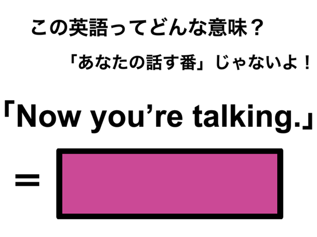 この英語ってどんな意味？「Now you’re talking.」