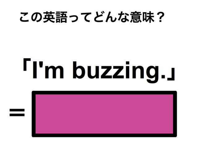 この英語ってどんな意味？「I’m buzzing.」
