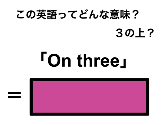 この英語ってどんな意味？「On three」
