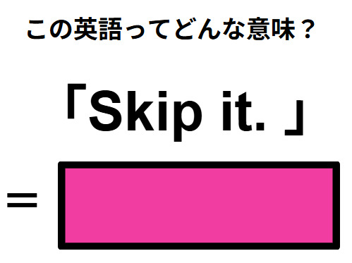 この英語ってどんな意味？「Skip it. 」