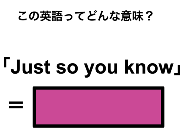 この英語ってどんな意味？「Just so you know」