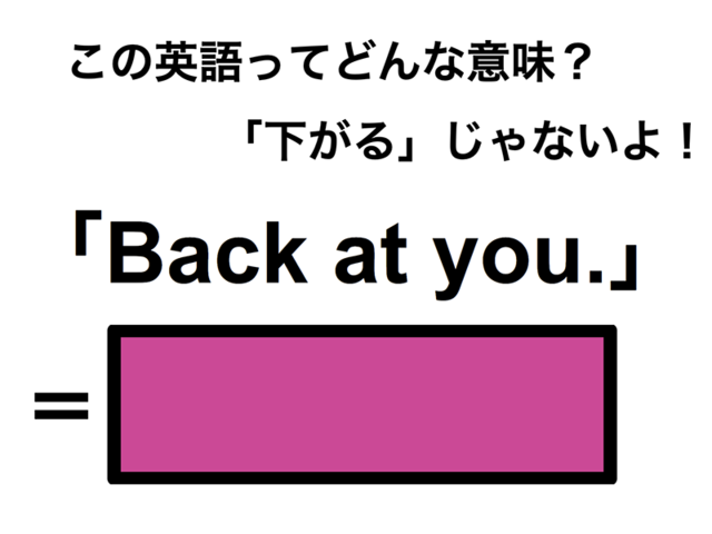 この英語ってどんな意味？「Back at you.」