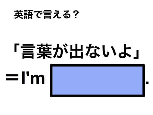 英語で「言葉が出ないよ」は何て言う？
