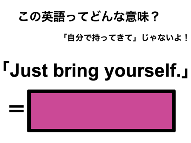 この英語ってどんな意味？「Just bring yourself.」