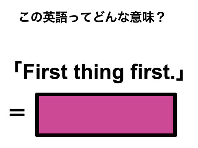 この英語ってどんな意味？「First thing first.」