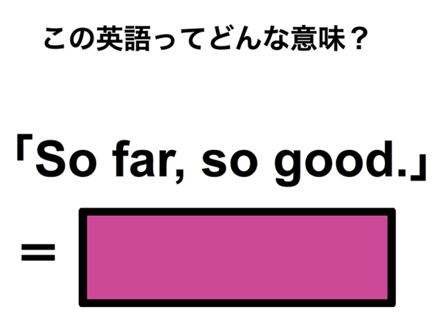 この英語ってどんな意味？「So far, so good.」