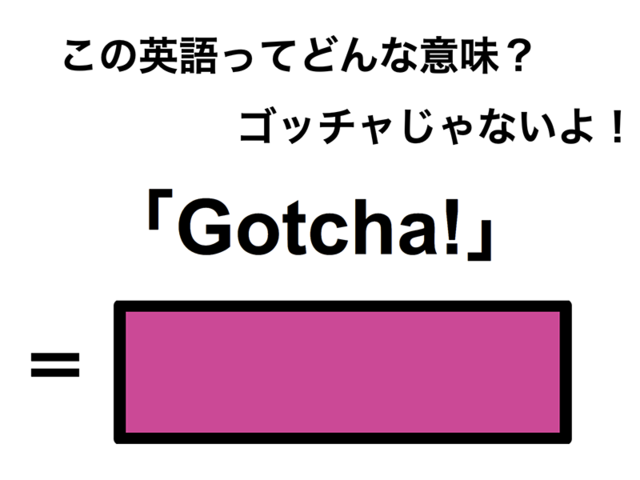 この英語ってどんな意味？「Gotcha!」
