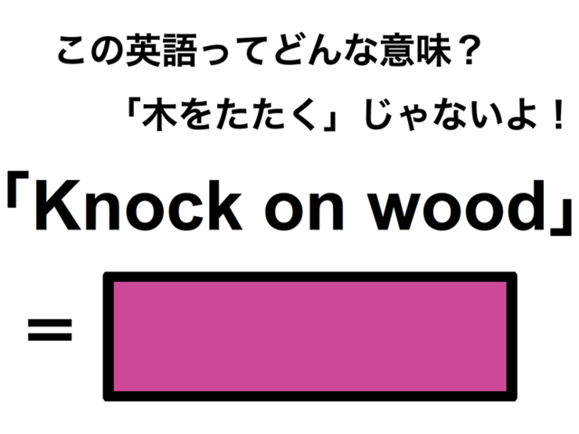 この英語ってどんな意味？「Knock on wood」
