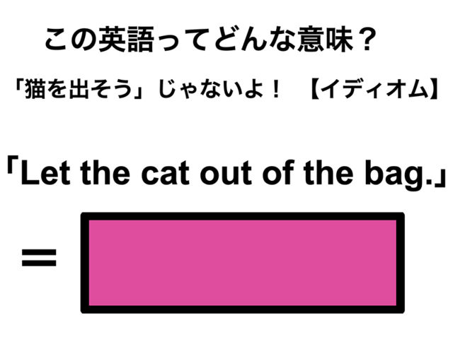 この英語ってどんな意味？「Let the cat out of the bag.」