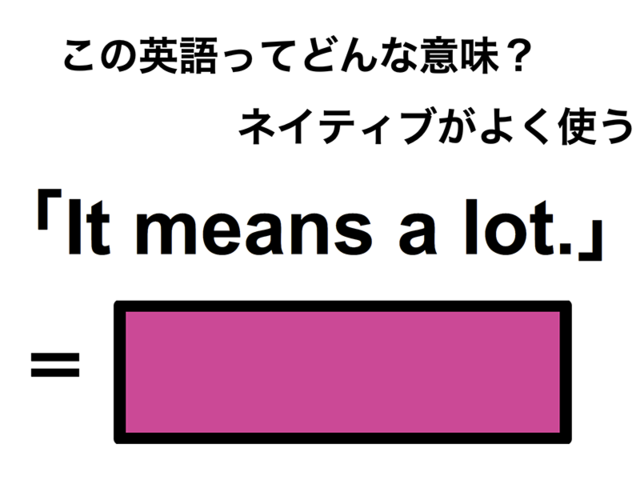 この英語ってどんな意味？「It means a lot.」