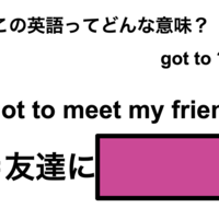この英語ってどんな意味?「I got to meet my friend.」 画像